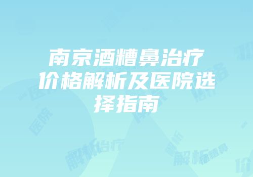 南京酒糟鼻治疗价格解析及医院选择指南
