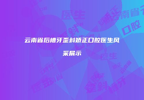 云南省后槽牙歪斜矫正口腔医生风采展示