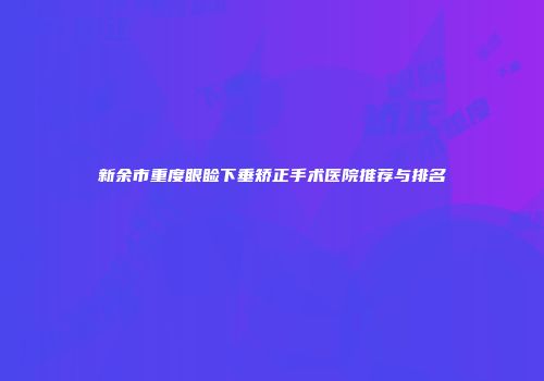 新余市重度眼睑下垂矫正手术医院推荐与排名
