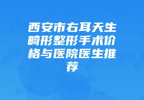 西安市右耳天生畸形整形手术价格与医院医生推荐