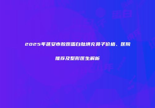 2025年延安市胶原蛋白肽填充鼻子价格、医院推荐及整形医生解析