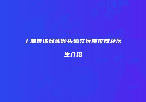 上海市玻尿酸额头填充医院推荐及医生介绍