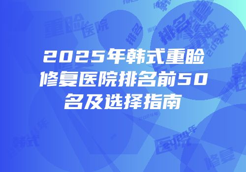 2025年韩式重睑修复医院排名前50名及选择指南