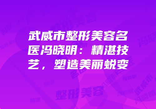 武威市整形美容名医冯晓明：精湛技艺，塑造美丽蜕变