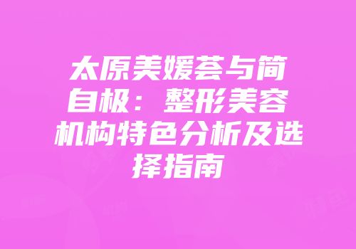 太原美媛荟与简自极：整形美容机构特色分析及选择指南