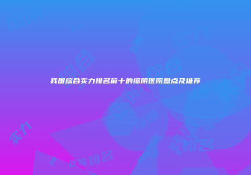 我国综合实力排名前十的缩阴医院盘点及推荐