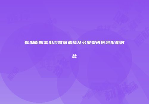 蚌埠脂肪丰泪沟材料选择及多家整形医院价格对比