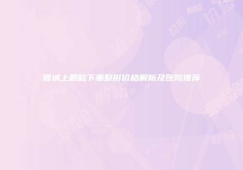 晋城上眼睑下垂整形价格解析及医院推荐