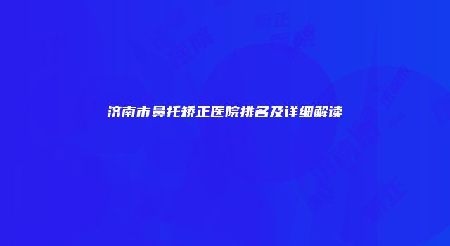 济南市鼻托矫正医院排名及详细解读