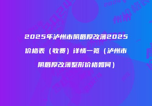 2025年泸州市阴唇厚改薄2025价格表（收费）详情一览（泸州市阴唇厚改薄整形价格如何）