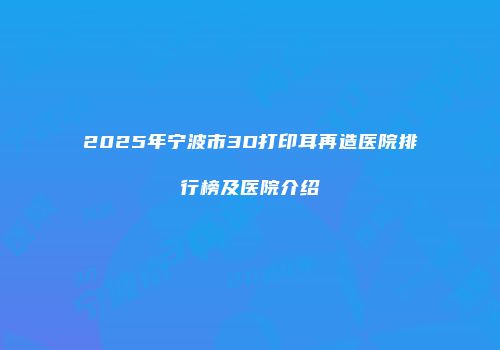 2025年宁波市3D打印耳再造医院排行榜及医院介绍