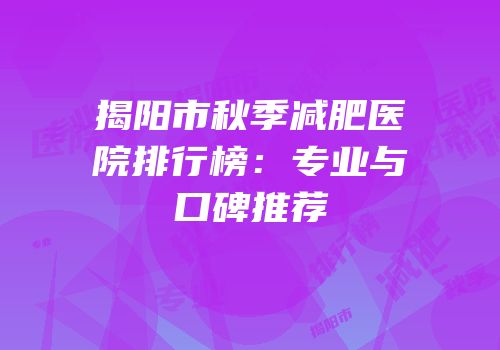 揭阳市秋季减肥医院排行榜：专业与口碑推荐