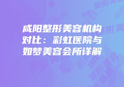 咸阳整形美容机构对比：彩虹医院与如梦美容会所详解