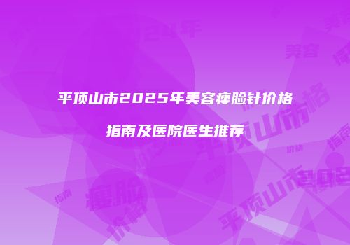 平顶山市2025年美容瘦脸针价格指南及医院医生推荐