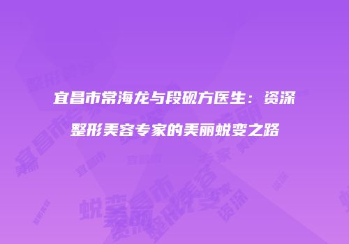 宜昌市常海龙与段砚方医生：资深整形美容专家的美丽蜕变之路
