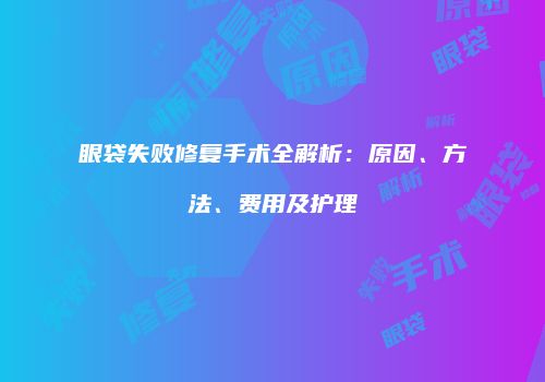 眼袋失败修复手术全解析：原因、方法、费用及护理