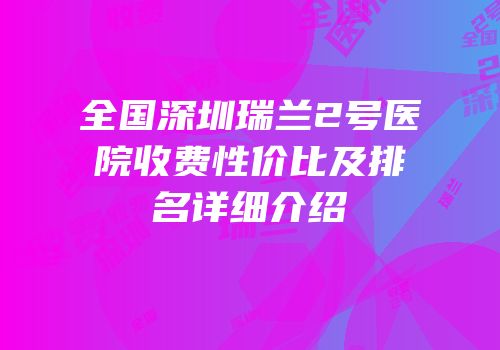全国深圳瑞兰2号医院收费性价比及排名详细介绍