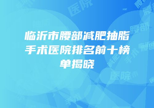 临沂市腰部减肥抽脂手术医院排名前十榜单揭晓
