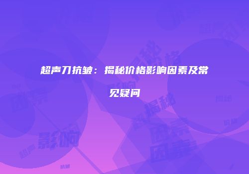超声刀抗皱：揭秘价格影响因素及常见疑问