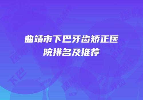 曲靖市下巴牙齿矫正医院排名及推荐