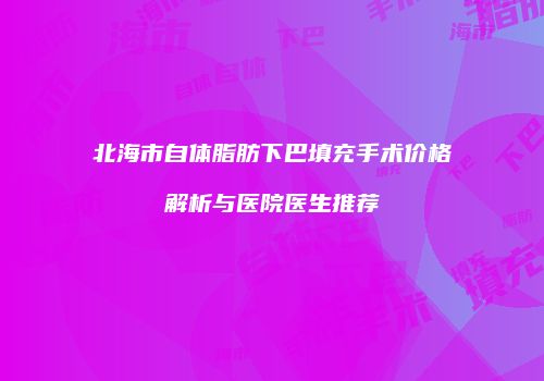 北海市自体脂肪下巴填充手术价格解析与医院医生推荐