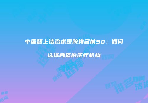 中国龈上洁治术医院排名前50：如何选择合适的医疗机构