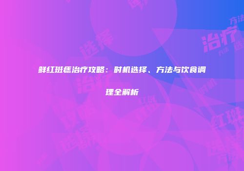 鲜红斑痣治疗攻略：时机选择、方法与饮食调理全解析