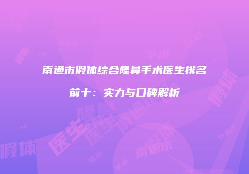 南通市假体综合隆鼻手术医生排名前十：实力与口碑解析