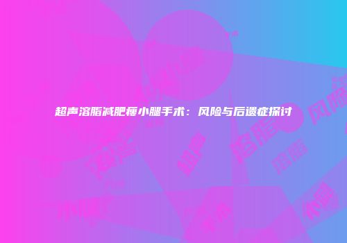 超声溶脂减肥瘦小腿手术：风险与后遗症探讨