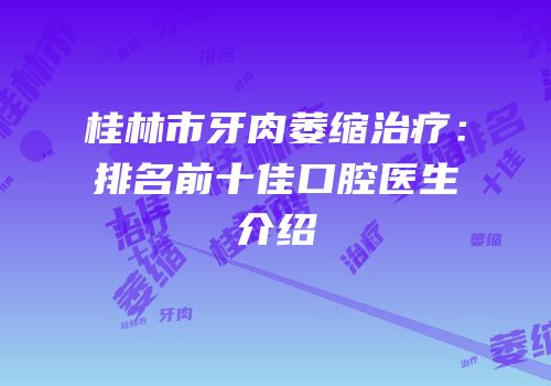 桂林市牙肉萎缩治疗：排名前十佳口腔医生介绍