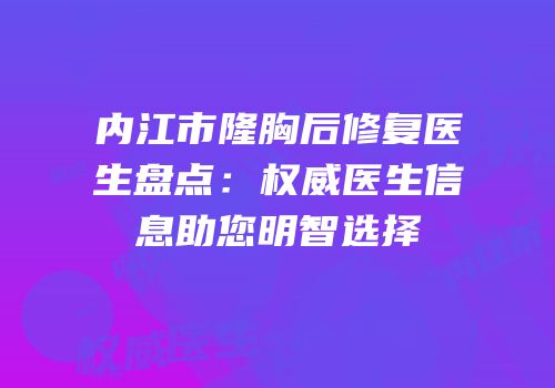 内江市隆胸后修复医生盘点：权威医生信息助您明智选择