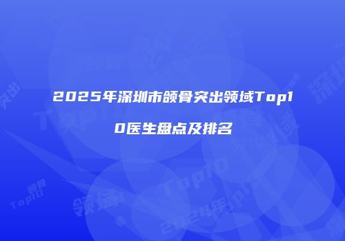 2025年深圳市颌骨突出领域Top10医生盘点及排名