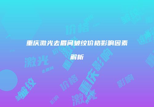 重庆激光去眉间皱纹价格影响因素解析