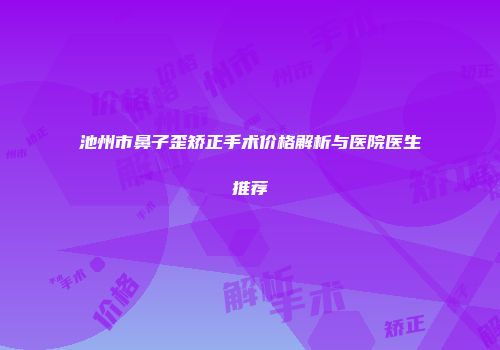 池州市鼻子歪矫正手术价格解析与医院医生推荐
