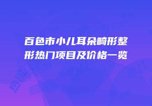 百色市小儿耳朵畸形整形热门项目及价格一览