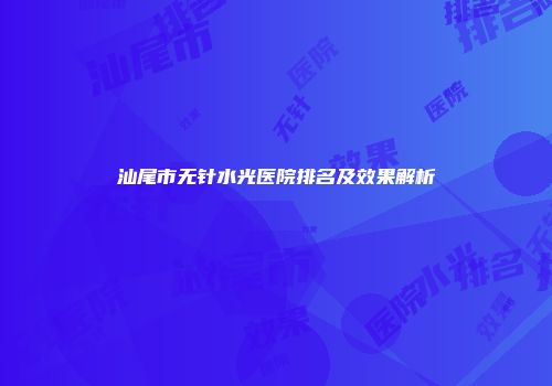 汕尾市无针水光医院排名及效果解析