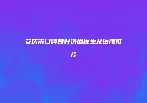 安庆市口碑良好洗眉医生及医院推荐