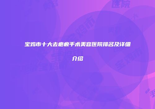 宝鸡市十大去疤痕手术美容医院排名及详细介绍