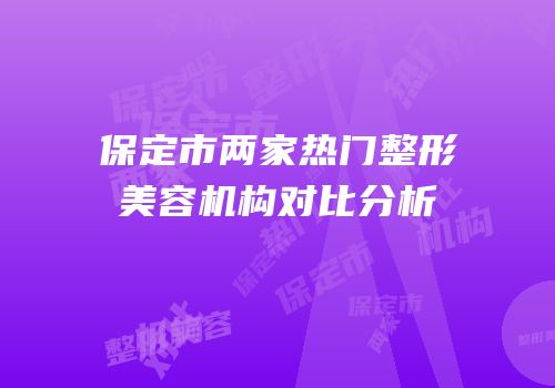 保定市两家热门整形美容机构对比分析