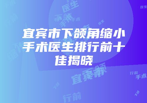 宜宾市下颌角缩小手术医生排行前十佳揭晓