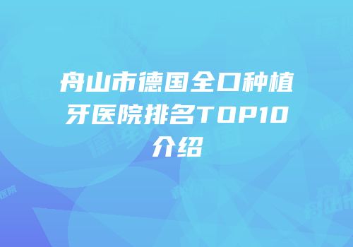 舟山市德国全口种植牙医院排名TOP10介绍