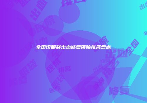 全国切眼袋出血修复医院排名盘点