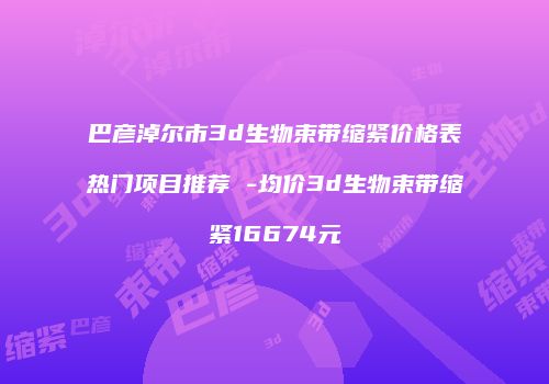 巴彦淖尔市3d生物束带缩紧价格表热门项目推荐 -均价3d生物束带缩紧16674元
