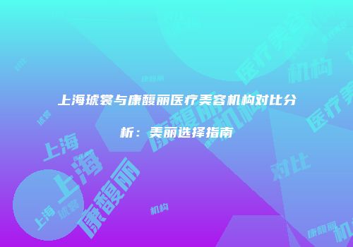 上海琥裳与康馥丽医疗美容机构对比分析：美丽选择指南