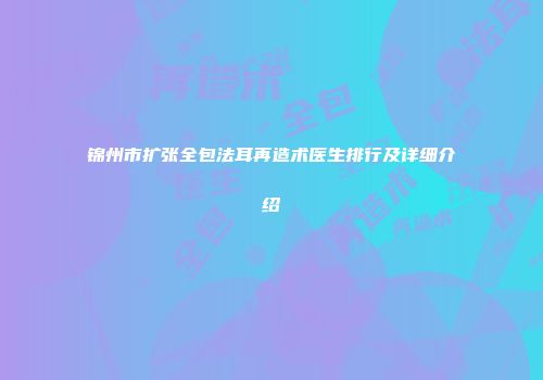 锦州市扩张全包法耳再造术医生排行及详细介绍
