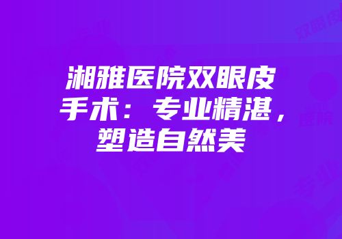 湘雅医院双眼皮手术：专业精湛，塑造自然美