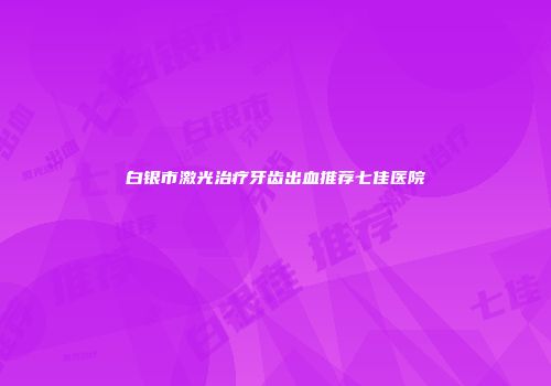 白银市激光治疗牙齿出血推荐七佳医院