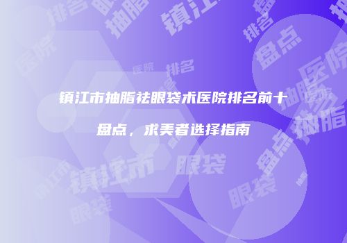 镇江市抽脂祛眼袋术医院排名前十盘点，求美者选择指南