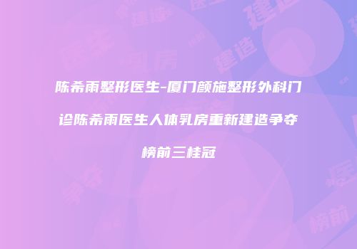 陈希雨整形医生-厦门颜施整形外科门诊陈希雨医生人体乳房重新建造争夺榜前三桂冠