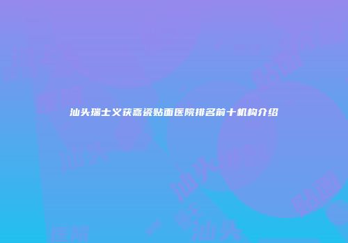 汕头瑞士义获嘉瓷贴面医院排名前十机构介绍